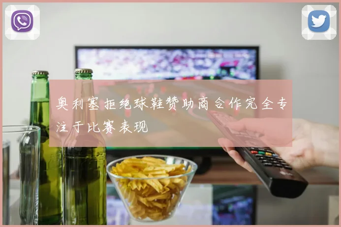 奥利塞拒绝球鞋赞助商合作完全专注于比赛表现