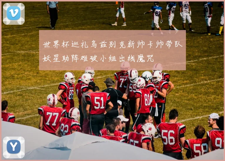 世界杯巡礼乌兹别克新帅卡帅带队妖星助阵难破小组出线魔咒
