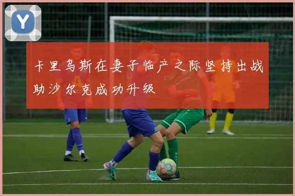 卡里乌斯在妻子临产之际坚持出战助沙尔克成功升级