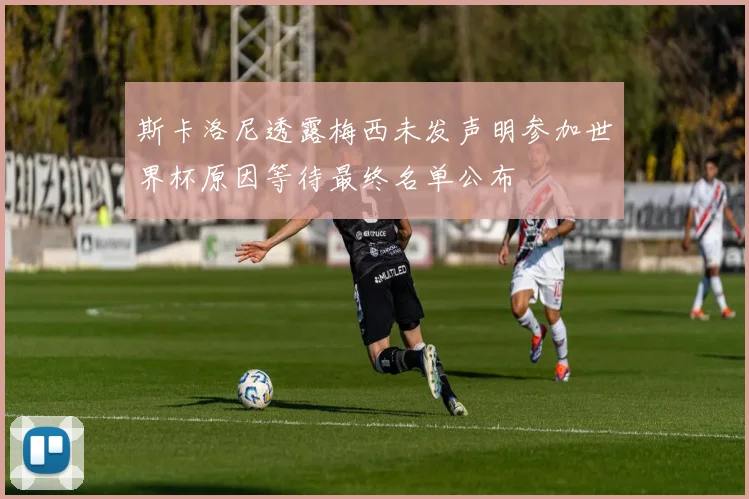 斯卡洛尼透露梅西未发声明参加世界杯原因等待最终名单公布