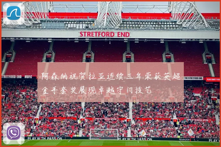 阿森纳祝贺拉亚连续三年荣获英超金手套奖展现卓越守门技艺