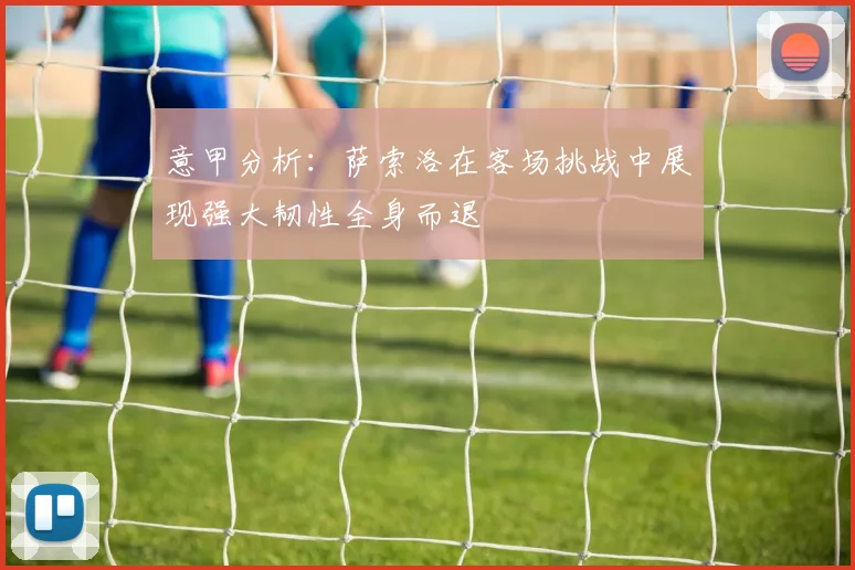 意甲分析：萨索洛在客场挑战中展现强大韧性全身而退