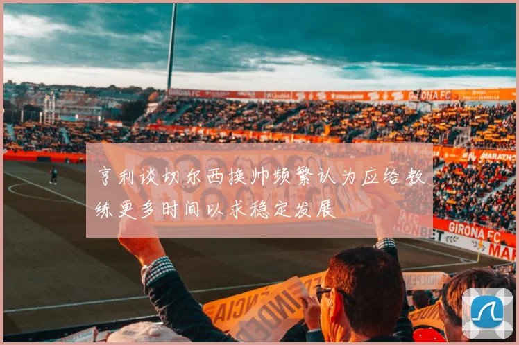 亨利谈切尔西换帅频繁认为应给教练更多时间以求稳定发展