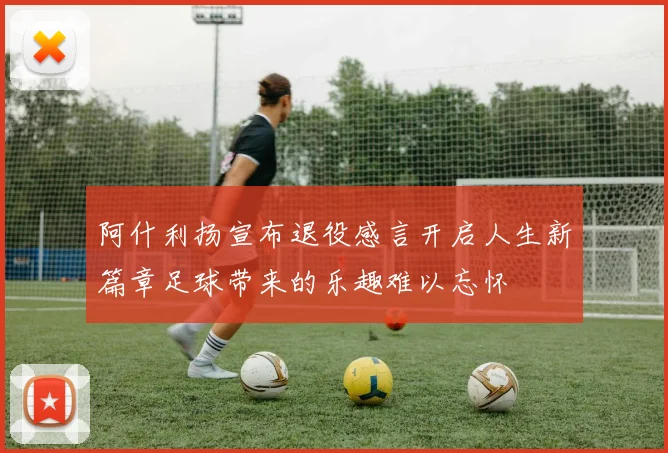 阿什利扬宣布退役感言开启人生新篇章足球带来的乐趣难以忘怀