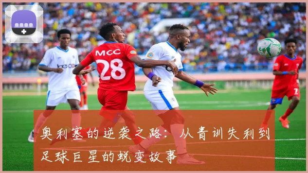 奥利塞的逆袭之路：从青训失利到足球巨星的蜕变故事