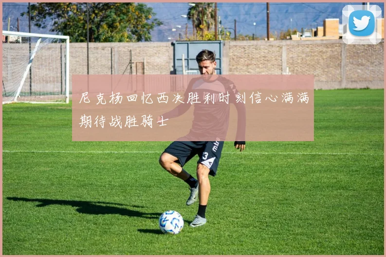 尼克杨回忆西决胜利时刻信心满满期待战胜骑士