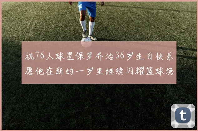 祝76人球星保罗乔治36岁生日快乐愿他在新的一岁里继续闪耀篮球场