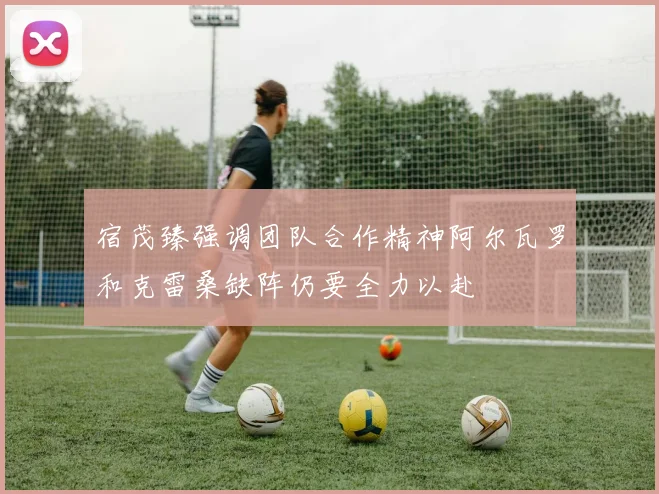 宿茂臻强调团队合作精神阿尔瓦罗和克雷桑缺阵仍要全力以赴