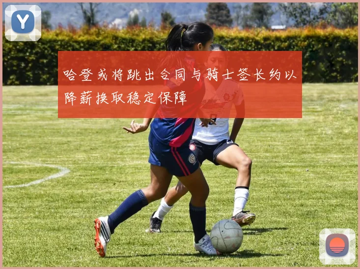哈登或将跳出合同与骑士签长约以降薪换取稳定保障